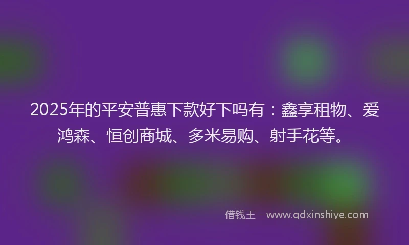 2025年的平安普惠下款好下吗有：鑫享租物、爱鸿森、恒创商城、多米易购、射手花等。