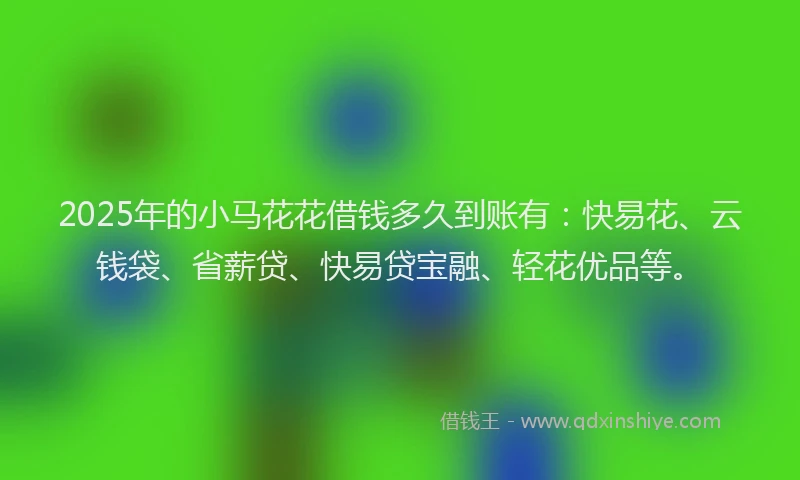 2025年的小马花花借钱多久到账有：快易花、云钱袋、省薪贷、快易贷宝融、轻花优品等。