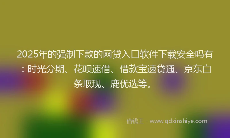 2025年的强制下款的网贷入口软件下载安全吗有：时光分期、花呗速借、借款宝速贷通、京东白条取现、鹿优选等。