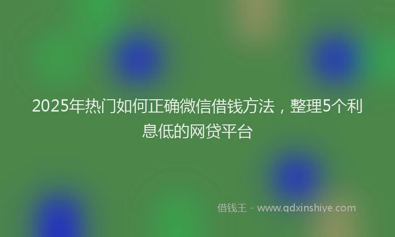 2025年热门如何正确微信借钱方法，整理5个利息低的网贷平台
