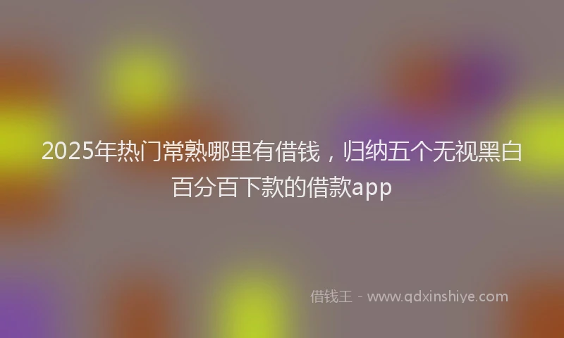 2025年热门常熟哪里有借钱，归纳五个无视黑白百分百下款的借款app