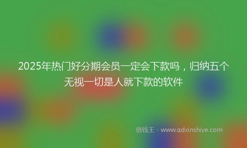 2025年热门好分期会员一定会下款吗，归纳五个无视一切是人就下款的软件