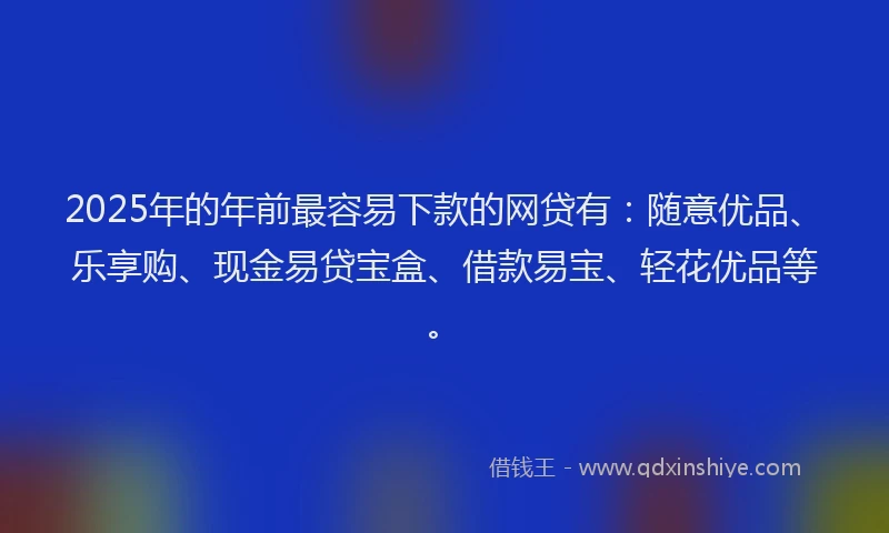 2025年的年前最容易下款的网贷有：随意优品、乐享购、现金易贷宝盒、借款易宝、轻花优品等。