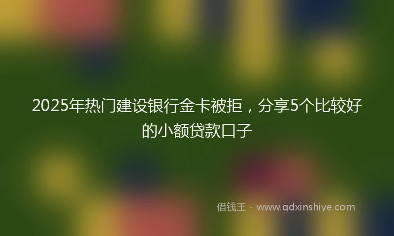 2025年热门建设银行金卡被拒，分享5个比较好的小额贷款口子