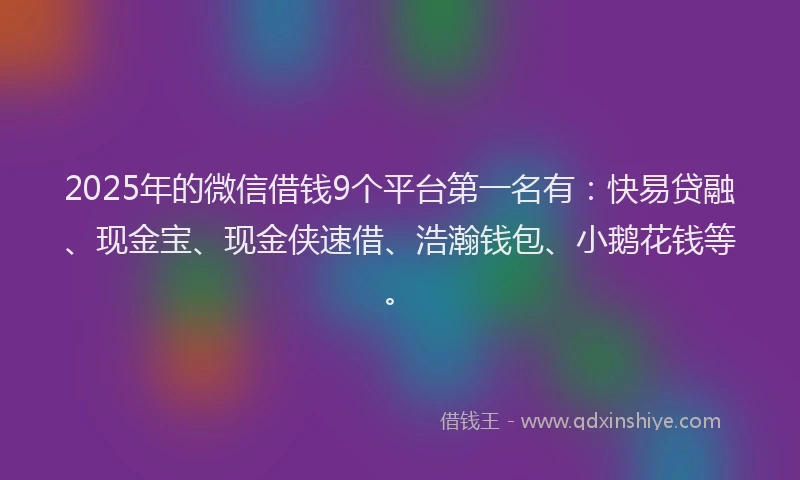 2025年的微信借钱9个平台第一名有：快易贷融、现金宝、现金侠速借、浩瀚钱包、小鹅花钱等。