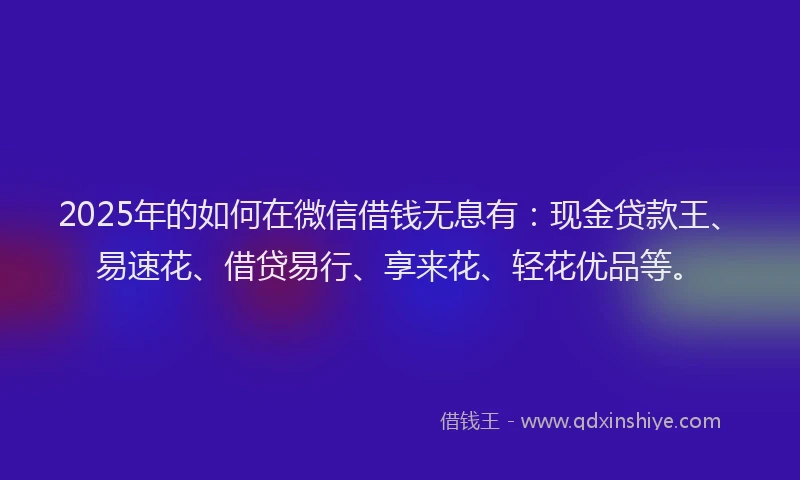2025年的如何在微信借钱无息有：现金贷款王、易速花、借贷易行、享来花、轻花优品等。