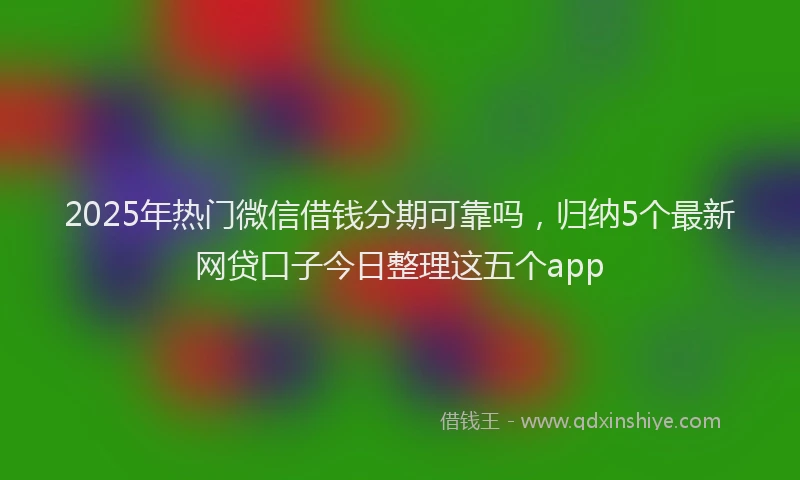 2025年热门微信借钱分期可靠吗，归纳5个最新网贷口子今日整理这五个app