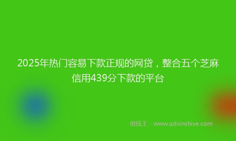 2025年热门容易下款正规的网贷，整合五个芝麻信用439分下款的平台
