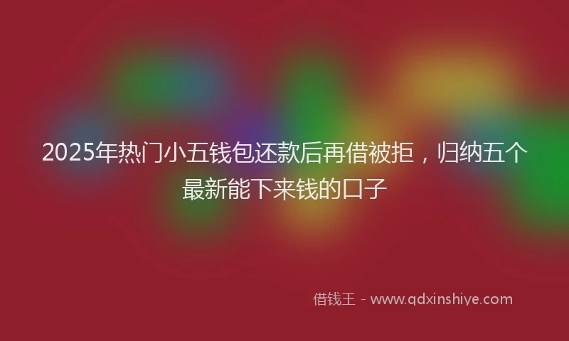 2025年热门小五钱包还款后再借被拒，归纳五个最新能下来钱的口子