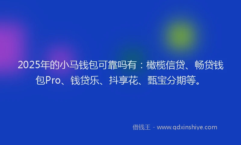 2025年的小马钱包可靠吗有：橄榄信贷、畅贷钱包Pro、钱贷乐、抖享花、甄宝分期等。