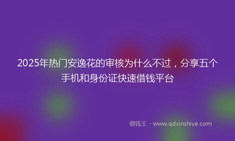 2025年热门安逸花的审核为什么不过，分享五个手机和身份证快速借钱平台