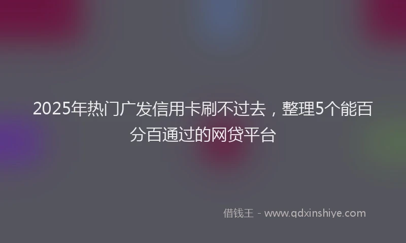 2025年热门广发信用卡刷不过去，整理5个能百分百通过的网贷平台
