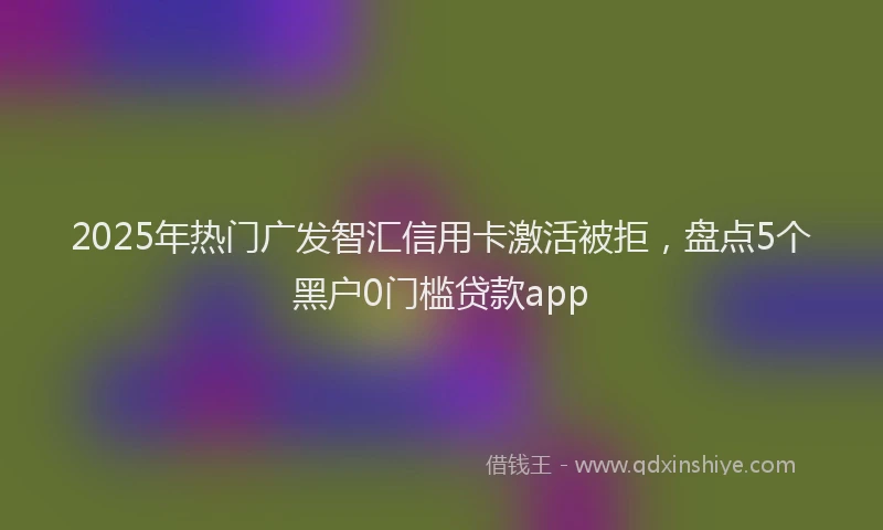 2025年热门广发智汇信用卡激活被拒，盘点5个黑户0门槛贷款app