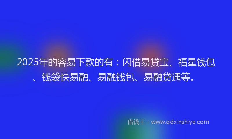 2025年的容易下款的有：闪借易贷宝、福星钱包、钱袋快易融、易融钱包、易融贷通等。