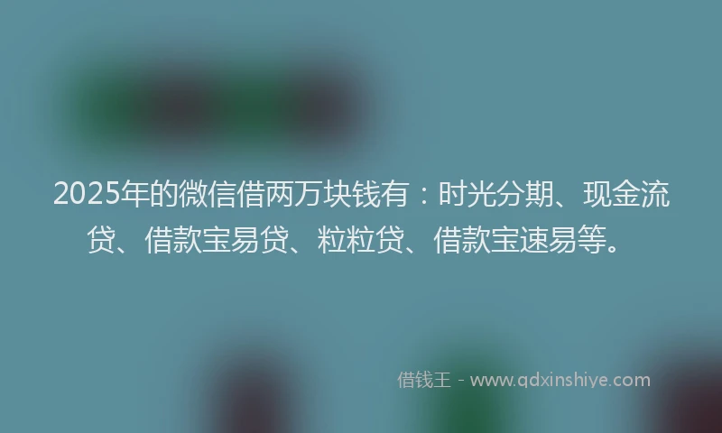 2025年的微信借两万块钱有：时光分期、现金流贷、借款宝易贷、粒粒贷、借款宝速易等。