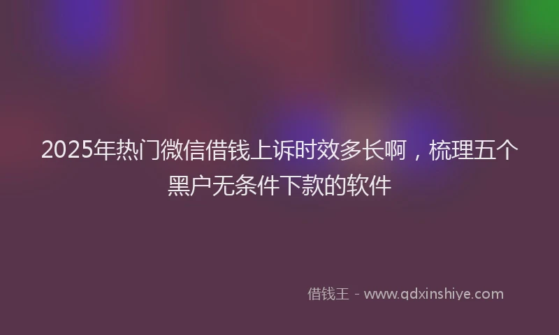 2025年热门微信借钱上诉时效多长啊，梳理五个黑户无条件下款的软件
