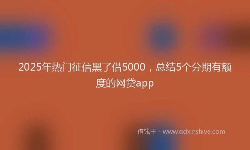 2025年热门征信黑了借5000，总结5个分期有额度的网贷app