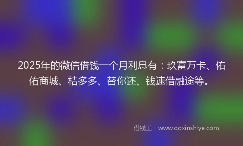 2025年的微信借钱一个月利息有：玖富万卡、佑佑商城、桔多多、替你还、钱速借融途等。