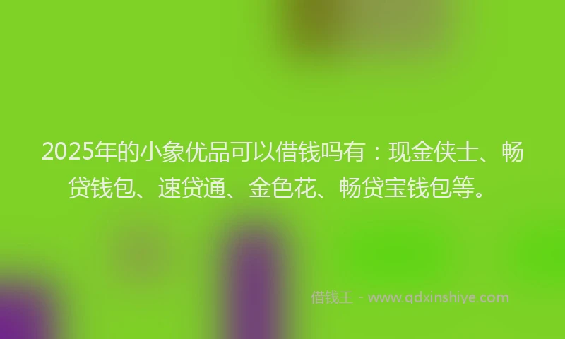 2025年的小象优品可以借钱吗有：现金侠士、畅贷钱包、速贷通、金色花、畅贷宝钱包等。