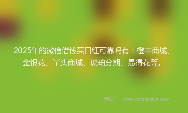2025年的微信借钱买口红可靠吗有：橙丰商城、金银花、丫头商城、琥珀分期、易得花等。