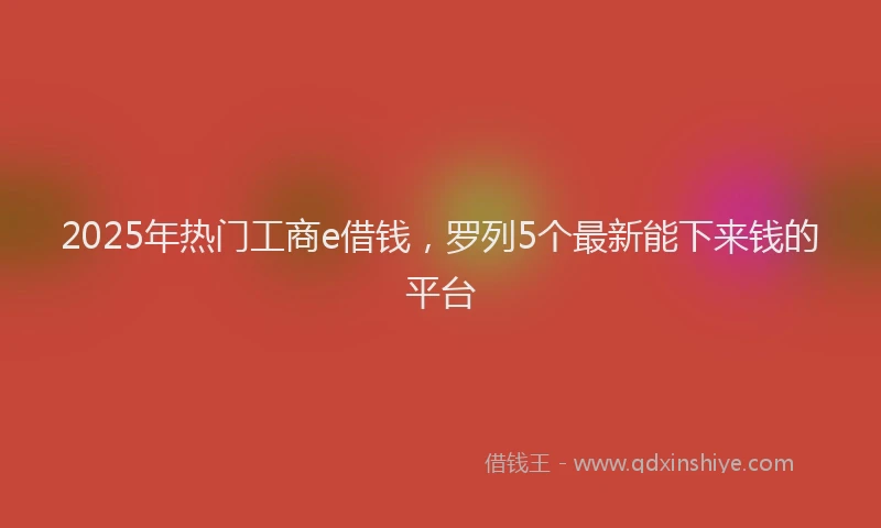 2025年热门工商e借钱，罗列5个最新能下来钱的平台