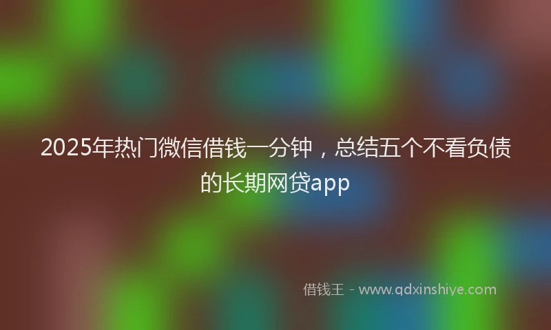 2025年热门微信借钱一分钟，总结五个不看负债的长期网贷app