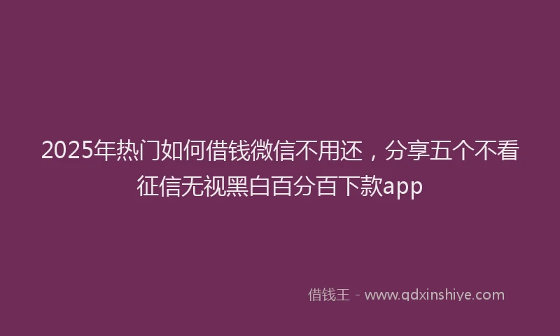 2025年热门如何借钱微信不用还，分享五个不看征信无视黑白百分百下款app