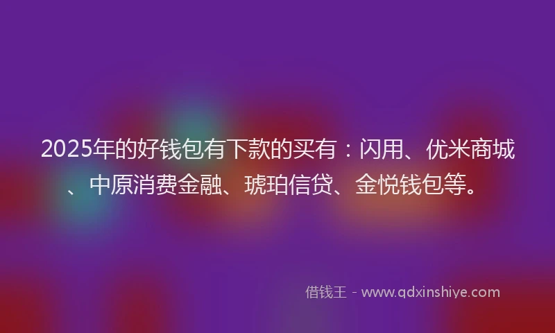 2025年的好钱包有下款的买有：闪用、优米商城、中原消费金融、琥珀信贷、金悦钱包等。