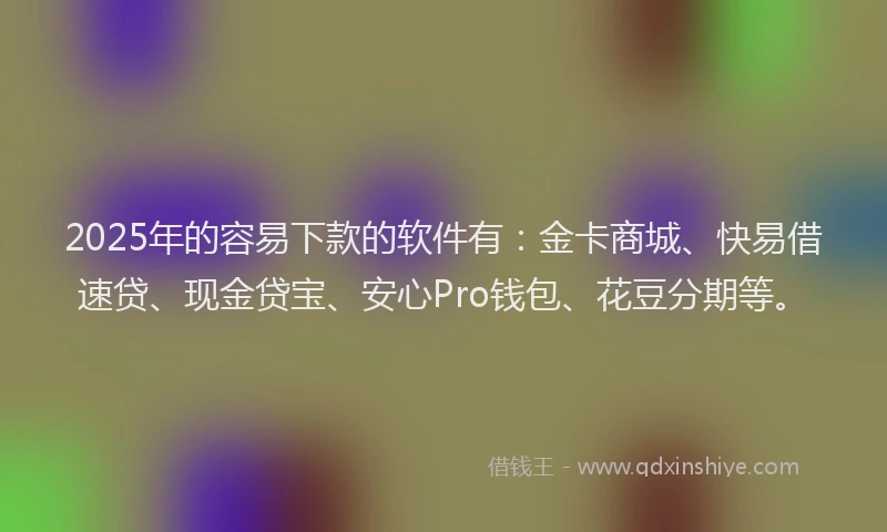 2025年的容易下款的软件有：金卡商城、快易借速贷、现金贷宝、安心Pro钱包、花豆分期等。