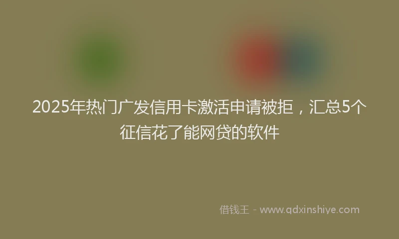 2025年热门广发信用卡激活申请被拒，汇总5个征信花了能网贷的软件