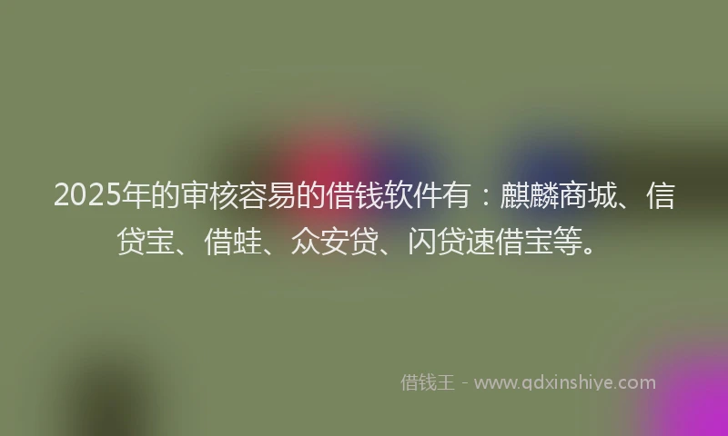 2025年的审核容易的借钱软件有：麒麟商城、信贷宝、借蛙、众安贷、闪贷速借宝等。
