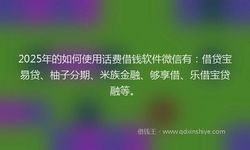 2025年的如何使用话费借钱软件微信有：借贷宝易贷、柚子分期、米族金融、够享借、乐借宝贷融等。