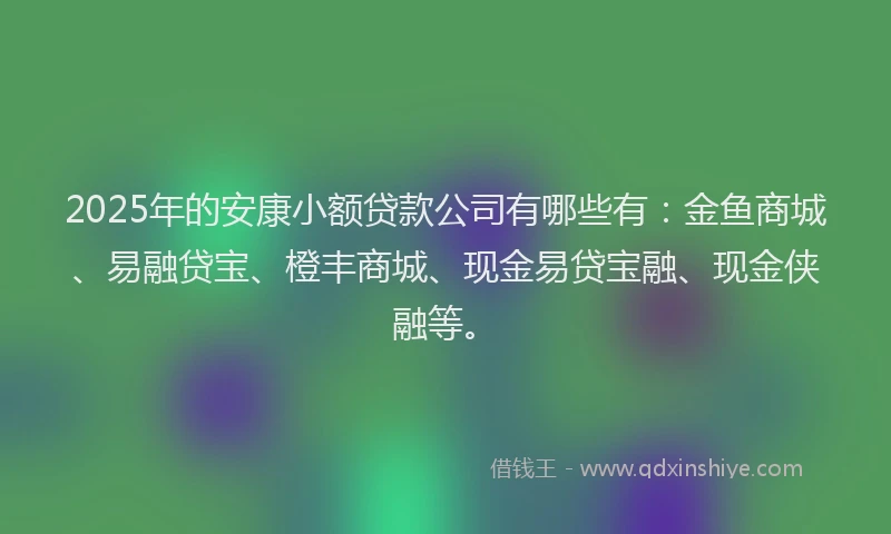 2025年的安康小额贷款公司有哪些有：金鱼商城、易融贷宝、橙丰商城、现金易贷宝融、现金侠融等。