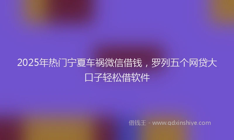 2025年热门宁夏车祸微信借钱，罗列五个网贷大口子轻松借软件