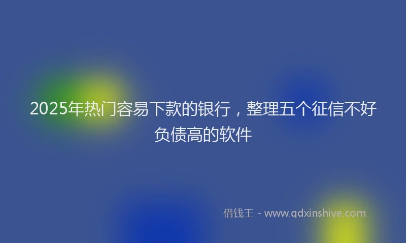 2025年热门容易下款的银行，整理五个征信不好负债高的软件