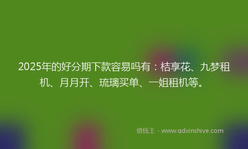 2025年的好分期下款容易吗有：桔享花、九梦租机、月月开、琉璃买单、一姐租机等。
