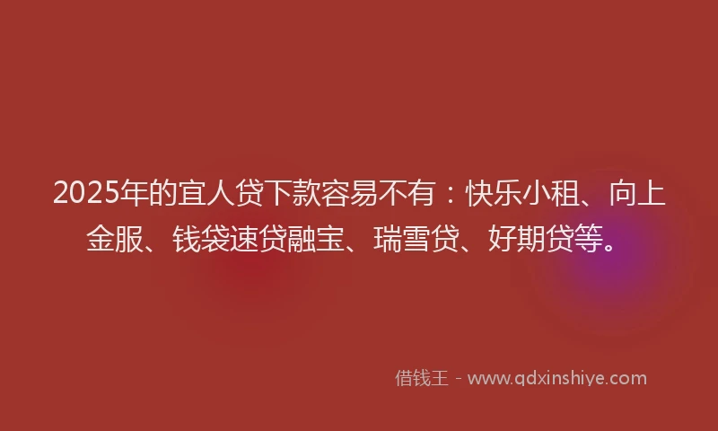 2025年的宜人贷下款容易不有：快乐小租、向上金服、钱袋速贷融宝、瑞雪贷、好期贷等。