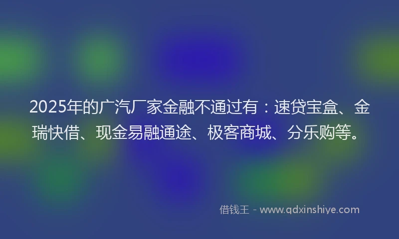 2025年的广汽厂家金融不通过有：速贷宝盒、金瑞快借、现金易融通途、极客商城、分乐购等。