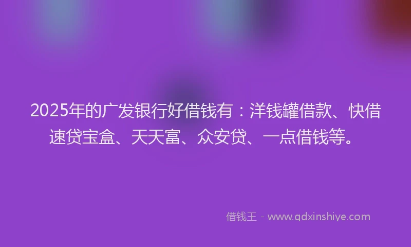 2025年的广发银行好借钱有：洋钱罐借款、快借速贷宝盒、天天富、众安贷、一点借钱等。