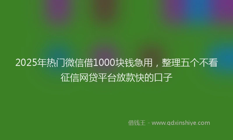2025年热门微信借1000块钱急用，整理五个不看征信网贷平台放款快的口子