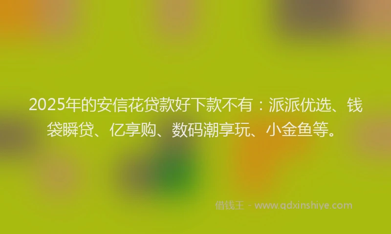 2025年的安信花贷款好下款不有：派派优选、钱袋瞬贷、亿享购、数码潮享玩、小金鱼等。