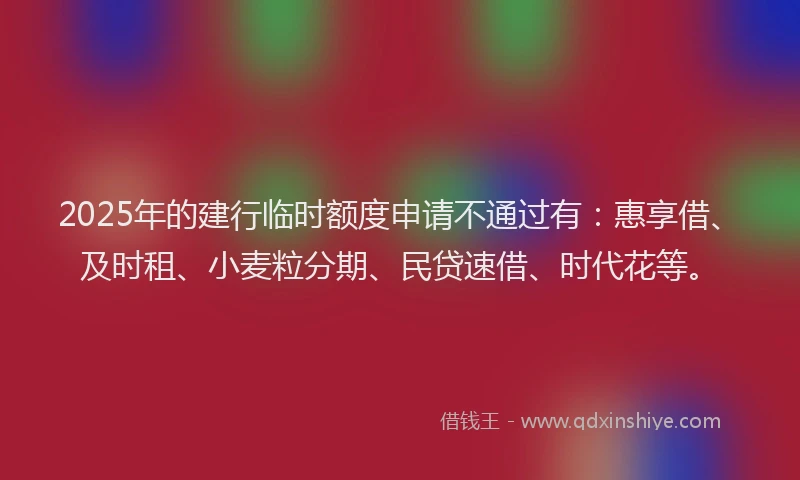 2025年的建行临时额度申请不通过有：惠享借、及时租、小麦粒分期、民贷速借、时代花等。