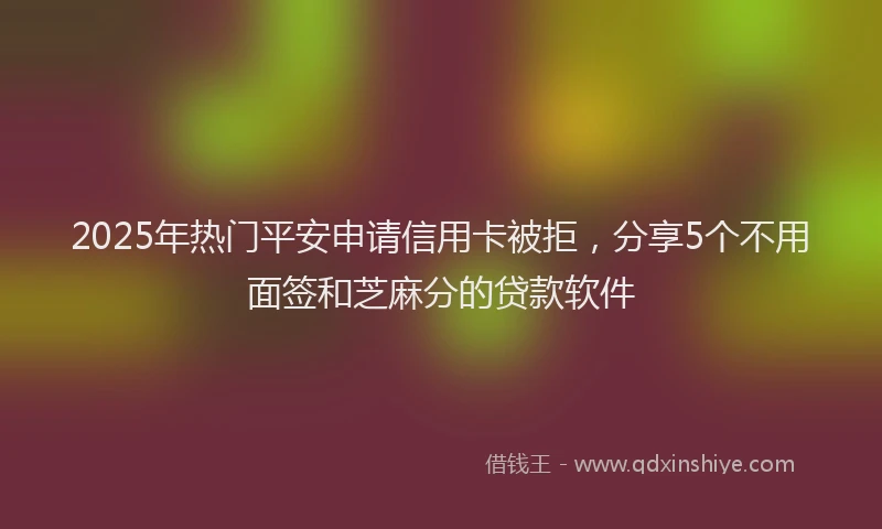 2025年热门平安申请信用卡被拒，分享5个不用面签和芝麻分的贷款软件