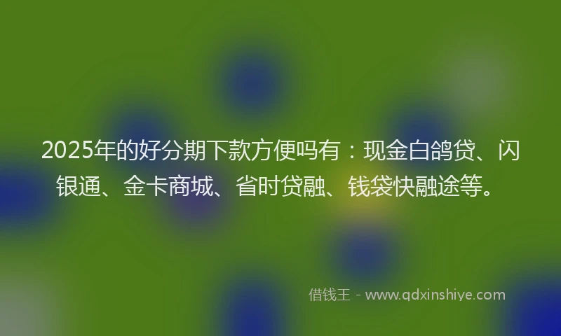 2025年的好分期下款方便吗有：现金白鸽贷、闪银通、金卡商城、省时贷融、钱袋快融途等。