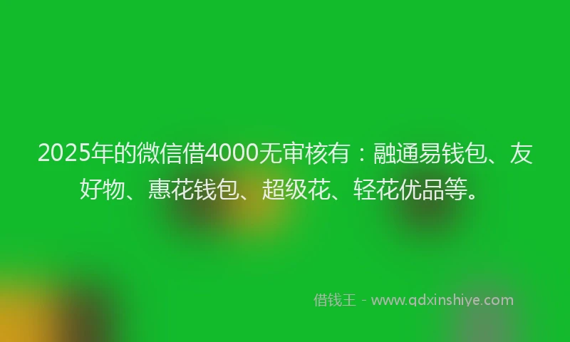 2025年的微信借4000无审核有：融通易钱包、友好物、惠花钱包、超级花、轻花优品等。