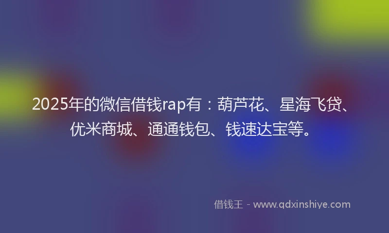 2025年的微信借钱rap有：葫芦花、星海飞贷、优米商城、通通钱包、钱速达宝等。