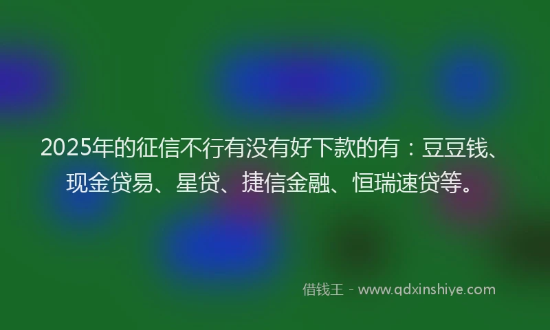 2025年的征信不行有没有好下款的有：豆豆钱、现金贷易、星贷、捷信金融、恒瑞速贷等。