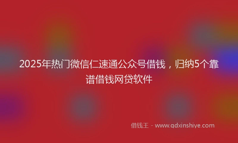 2025年热门微信仁速通公众号借钱，归纳5个靠谱借钱网贷软件