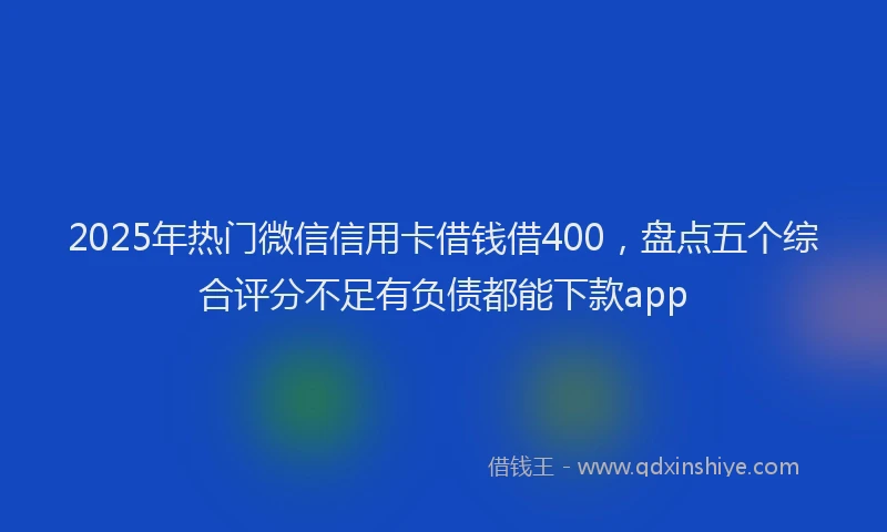 2025年热门微信信用卡借钱借400，盘点五个综合评分不足有负债都能下款app
