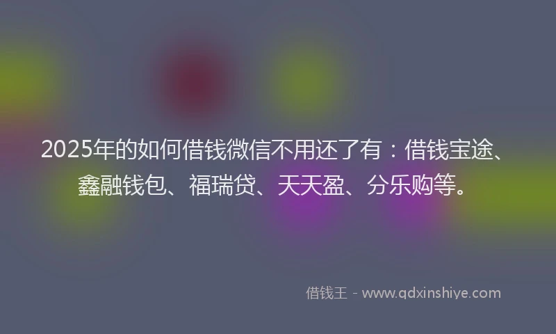 2025年的如何借钱微信不用还了有：借钱宝途、鑫融钱包、福瑞贷、天天盈、分乐购等。